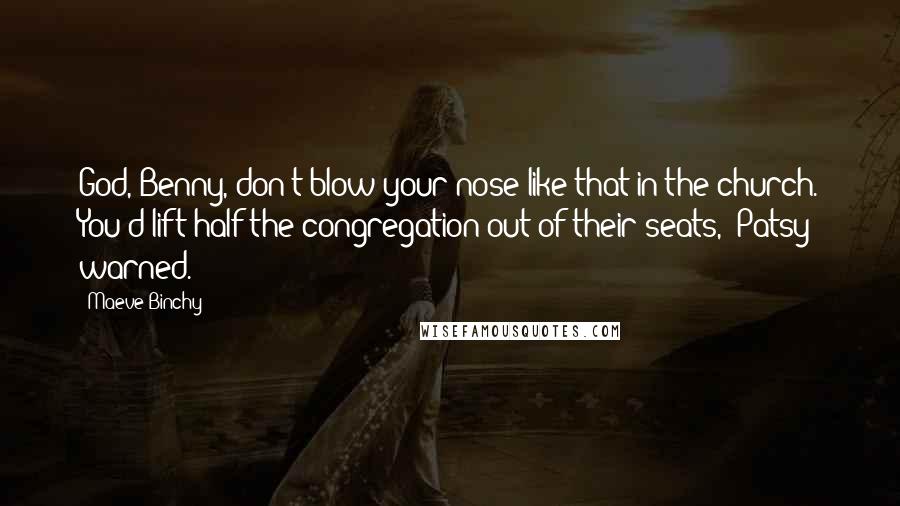 Maeve Binchy Quotes: God, Benny, don't blow your nose like that in the church. You'd lift half the congregation out of their seats," Patsy warned.