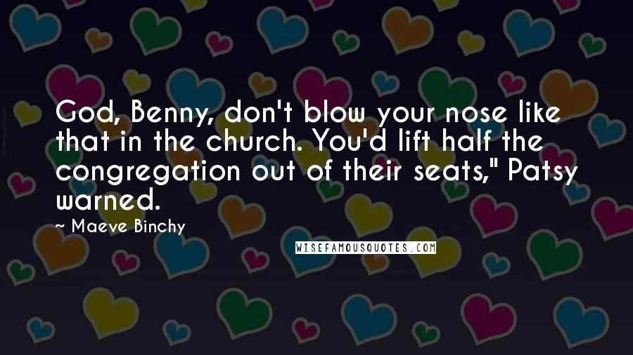 Maeve Binchy Quotes: God, Benny, don't blow your nose like that in the church. You'd lift half the congregation out of their seats," Patsy warned.