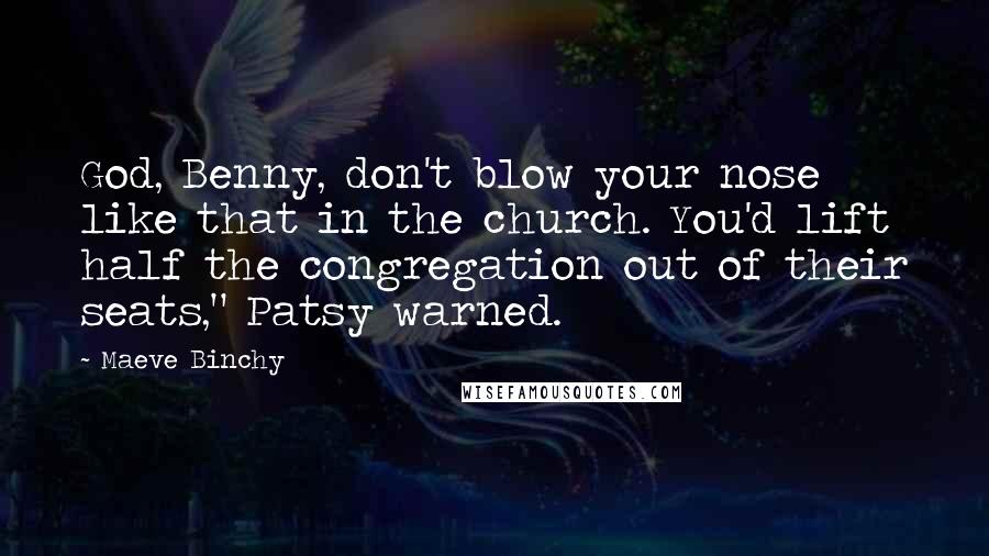 Maeve Binchy Quotes: God, Benny, don't blow your nose like that in the church. You'd lift half the congregation out of their seats," Patsy warned.