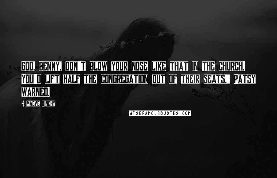 Maeve Binchy Quotes: God, Benny, don't blow your nose like that in the church. You'd lift half the congregation out of their seats," Patsy warned.