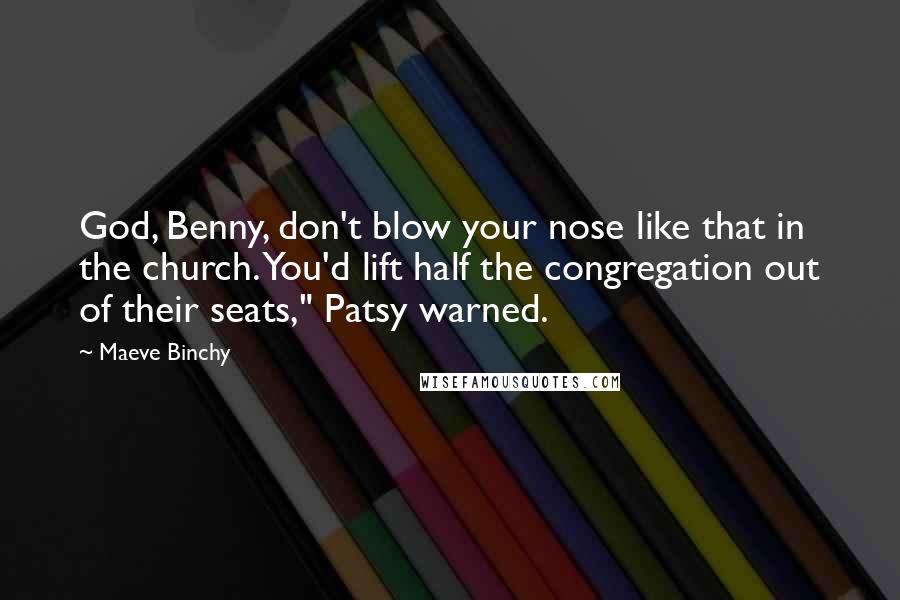 Maeve Binchy Quotes: God, Benny, don't blow your nose like that in the church. You'd lift half the congregation out of their seats," Patsy warned.