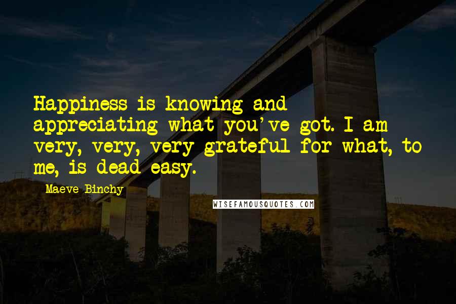 Maeve Binchy Quotes: Happiness is knowing and appreciating what you've got. I am very, very, very grateful for what, to me, is dead easy.