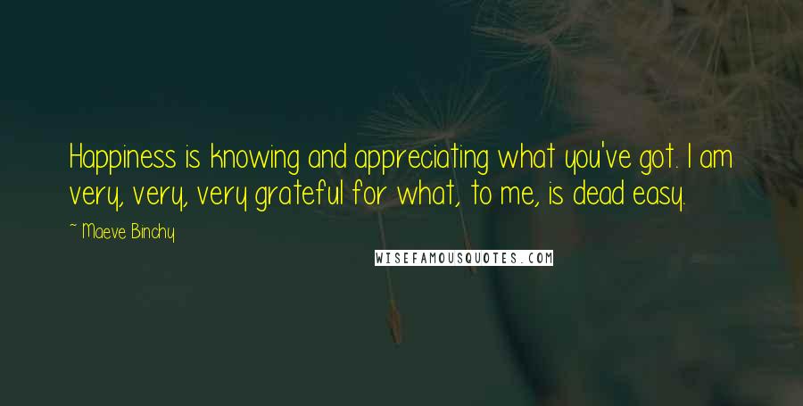 Maeve Binchy Quotes: Happiness is knowing and appreciating what you've got. I am very, very, very grateful for what, to me, is dead easy.