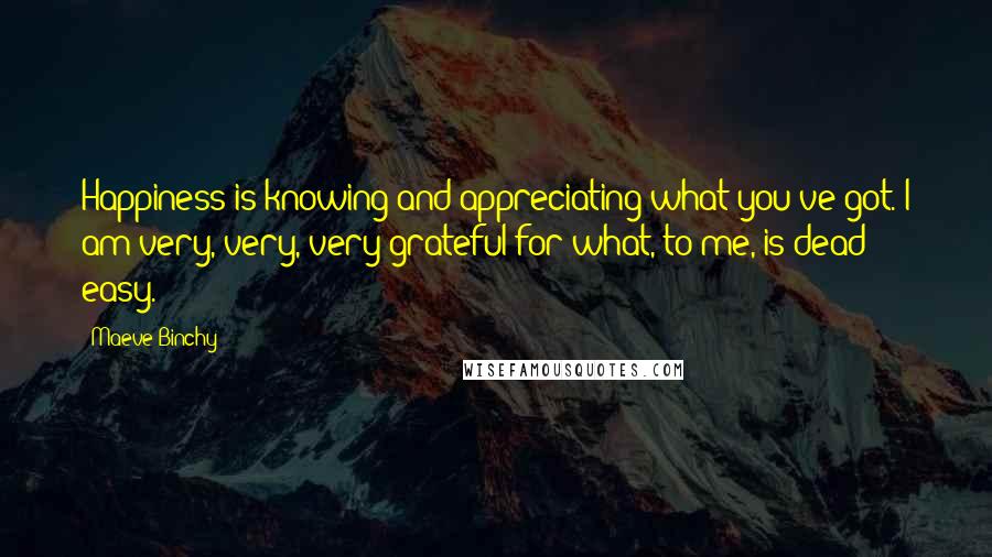 Maeve Binchy Quotes: Happiness is knowing and appreciating what you've got. I am very, very, very grateful for what, to me, is dead easy.