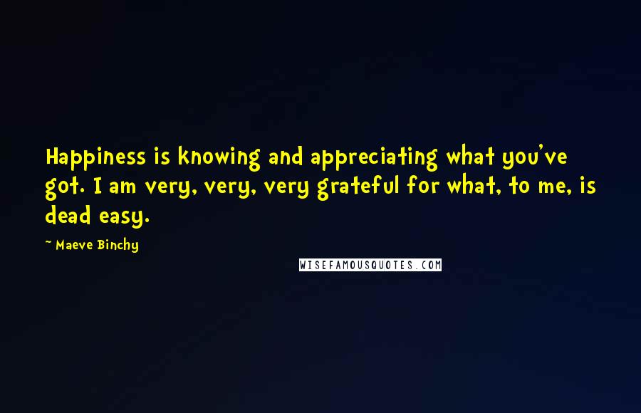 Maeve Binchy Quotes: Happiness is knowing and appreciating what you've got. I am very, very, very grateful for what, to me, is dead easy.