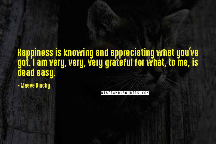 Maeve Binchy Quotes: Happiness is knowing and appreciating what you've got. I am very, very, very grateful for what, to me, is dead easy.