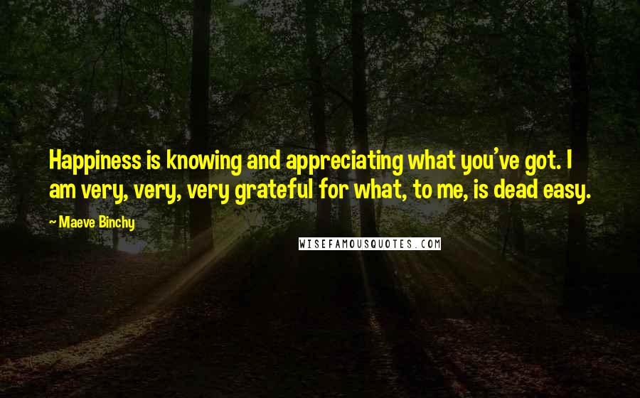 Maeve Binchy Quotes: Happiness is knowing and appreciating what you've got. I am very, very, very grateful for what, to me, is dead easy.