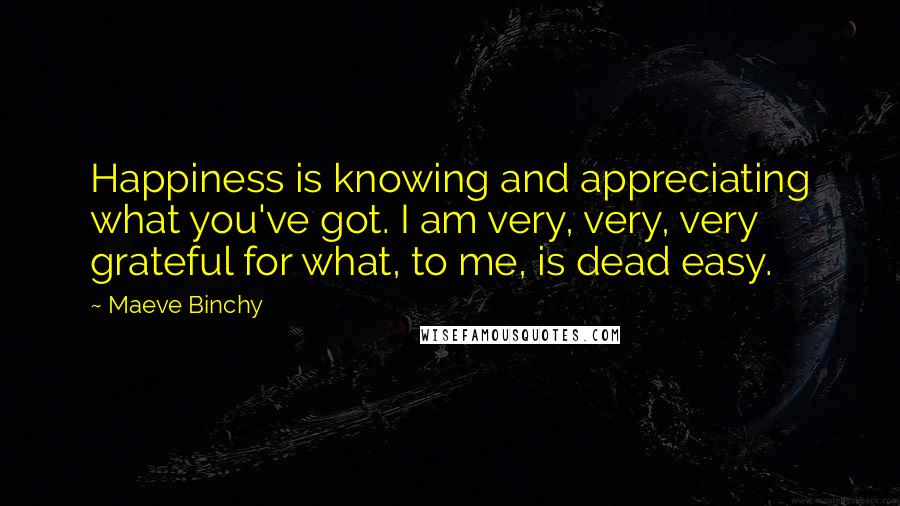Maeve Binchy Quotes: Happiness is knowing and appreciating what you've got. I am very, very, very grateful for what, to me, is dead easy.