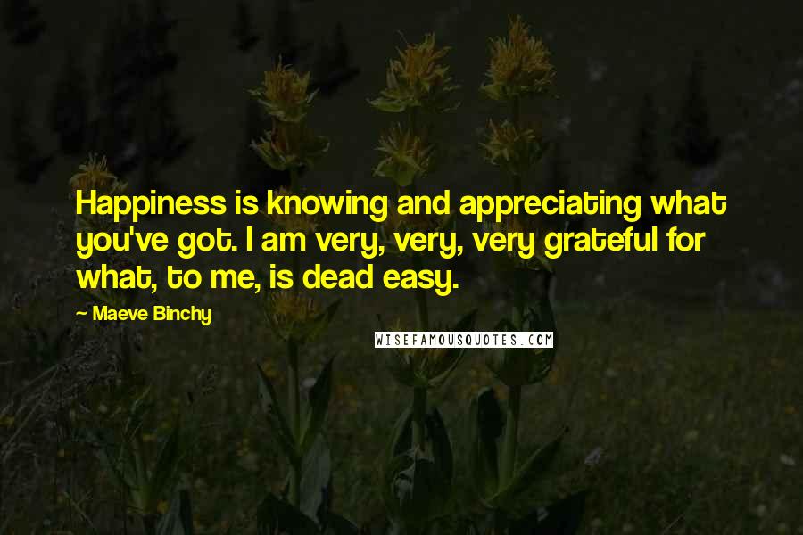 Maeve Binchy Quotes: Happiness is knowing and appreciating what you've got. I am very, very, very grateful for what, to me, is dead easy.