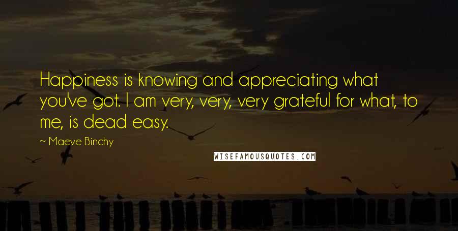 Maeve Binchy Quotes: Happiness is knowing and appreciating what you've got. I am very, very, very grateful for what, to me, is dead easy.