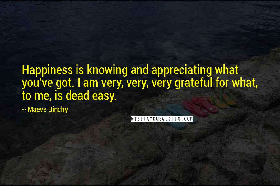 Maeve Binchy Quotes: Happiness is knowing and appreciating what you've got. I am very, very, very grateful for what, to me, is dead easy.