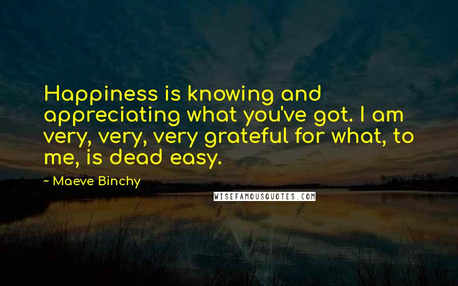 Maeve Binchy Quotes: Happiness is knowing and appreciating what you've got. I am very, very, very grateful for what, to me, is dead easy.