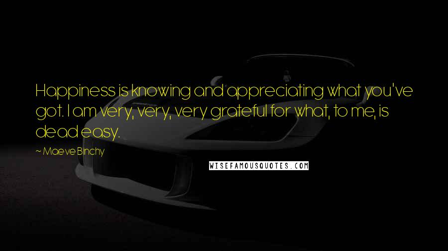 Maeve Binchy Quotes: Happiness is knowing and appreciating what you've got. I am very, very, very grateful for what, to me, is dead easy.