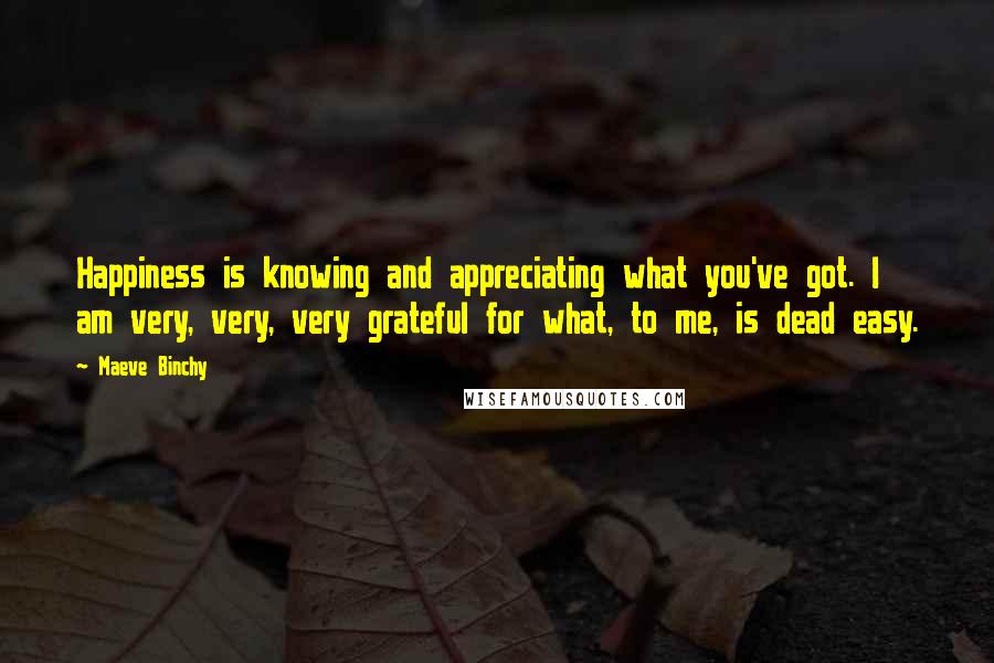 Maeve Binchy Quotes: Happiness is knowing and appreciating what you've got. I am very, very, very grateful for what, to me, is dead easy.