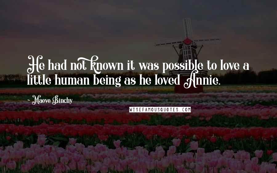 Maeve Binchy Quotes: He had not known it was possible to love a little human being as he loved Annie.