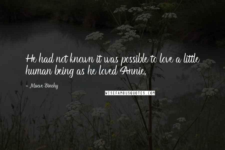 Maeve Binchy Quotes: He had not known it was possible to love a little human being as he loved Annie.