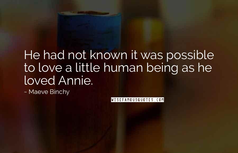 Maeve Binchy Quotes: He had not known it was possible to love a little human being as he loved Annie.