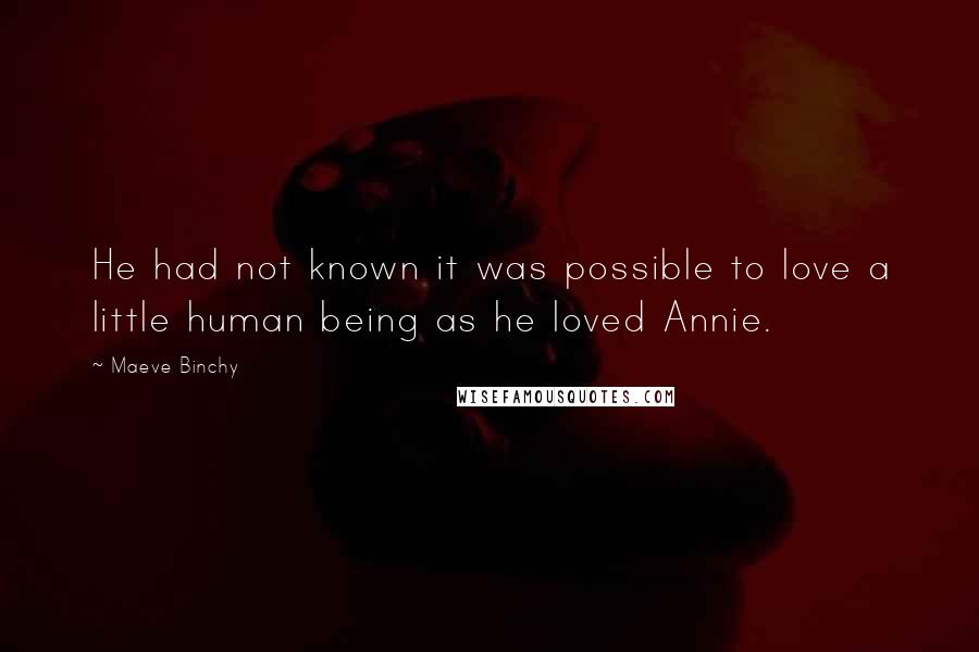 Maeve Binchy Quotes: He had not known it was possible to love a little human being as he loved Annie.