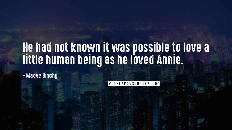 Maeve Binchy Quotes: He had not known it was possible to love a little human being as he loved Annie.