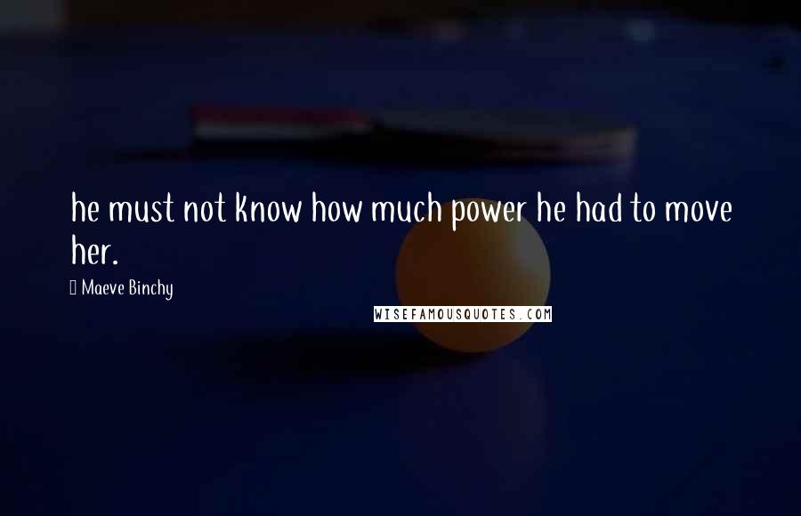 Maeve Binchy Quotes: he must not know how much power he had to move her.