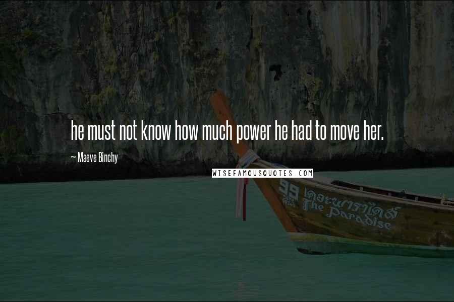 Maeve Binchy Quotes: he must not know how much power he had to move her.