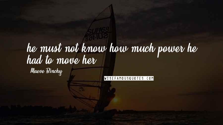 Maeve Binchy Quotes: he must not know how much power he had to move her.