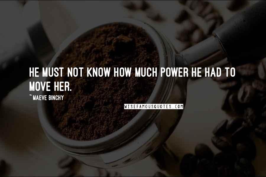 Maeve Binchy Quotes: he must not know how much power he had to move her.