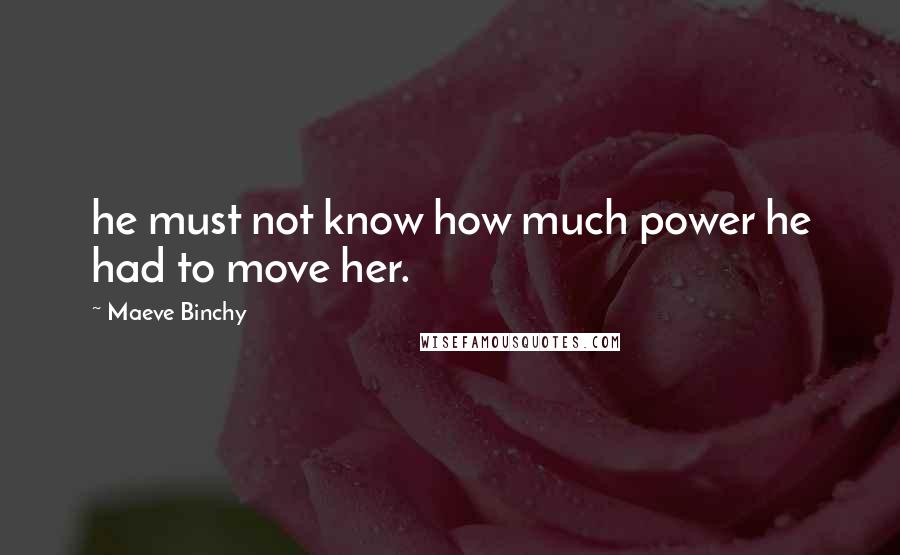 Maeve Binchy Quotes: he must not know how much power he had to move her.