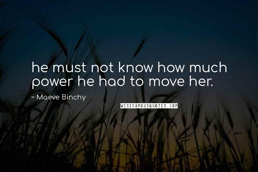 Maeve Binchy Quotes: he must not know how much power he had to move her.