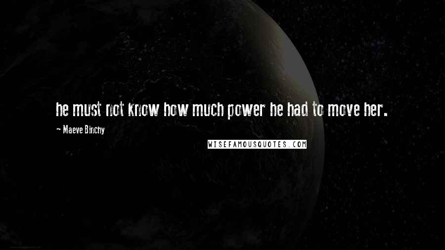 Maeve Binchy Quotes: he must not know how much power he had to move her.