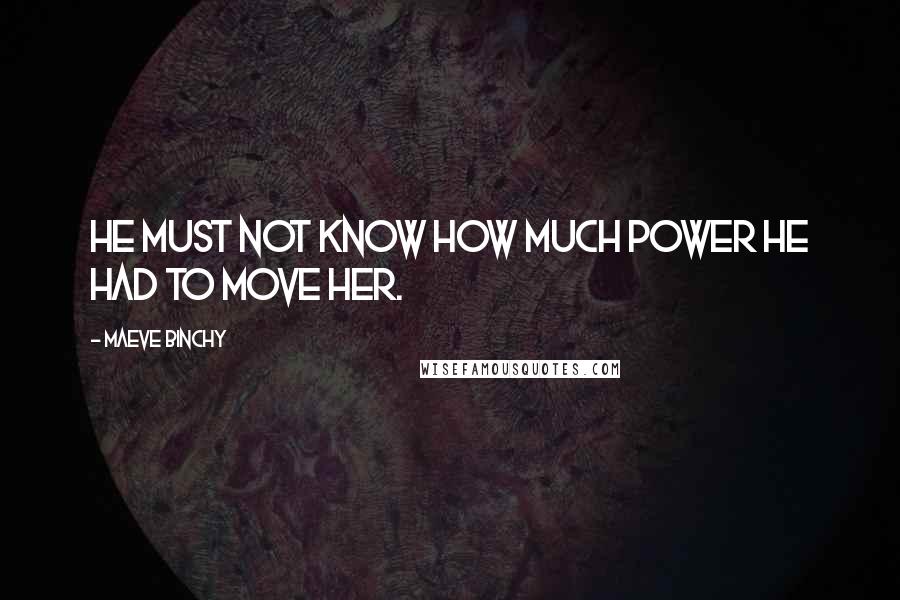 Maeve Binchy Quotes: he must not know how much power he had to move her.