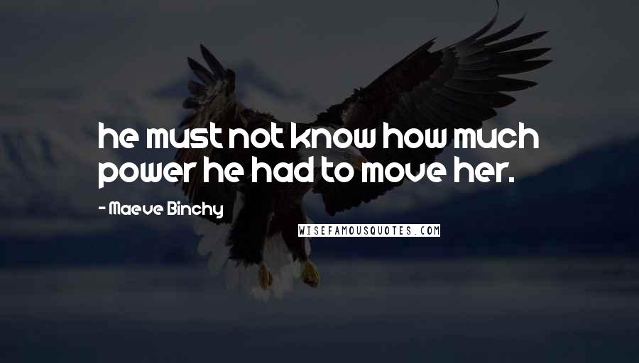 Maeve Binchy Quotes: he must not know how much power he had to move her.