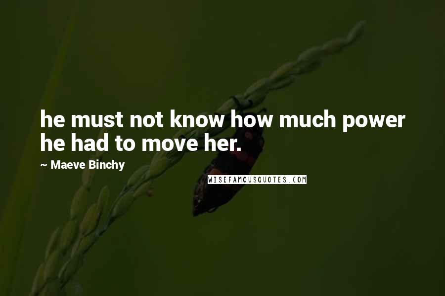 Maeve Binchy Quotes: he must not know how much power he had to move her.