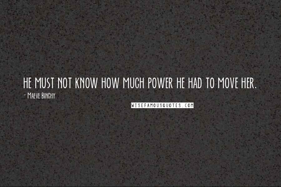 Maeve Binchy Quotes: he must not know how much power he had to move her.