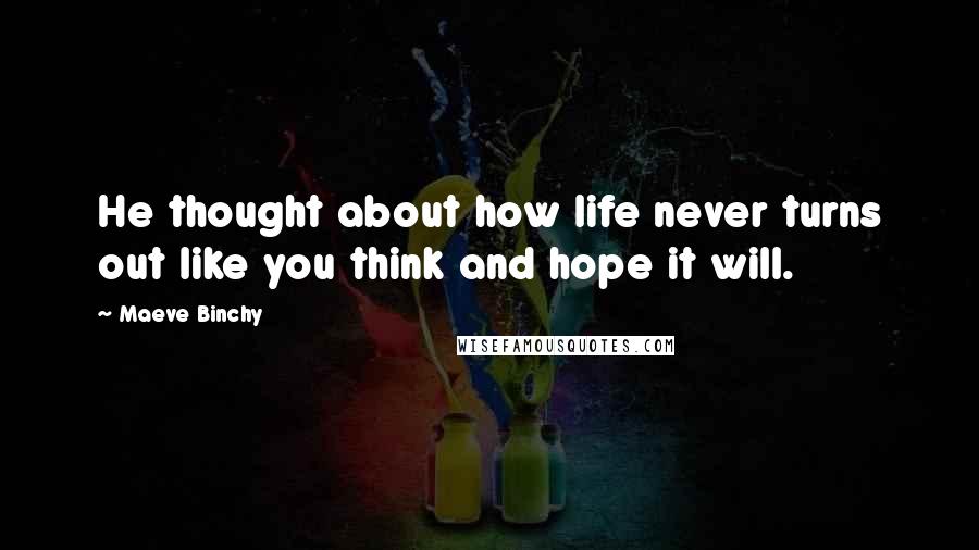 Maeve Binchy Quotes: He thought about how life never turns out like you think and hope it will.