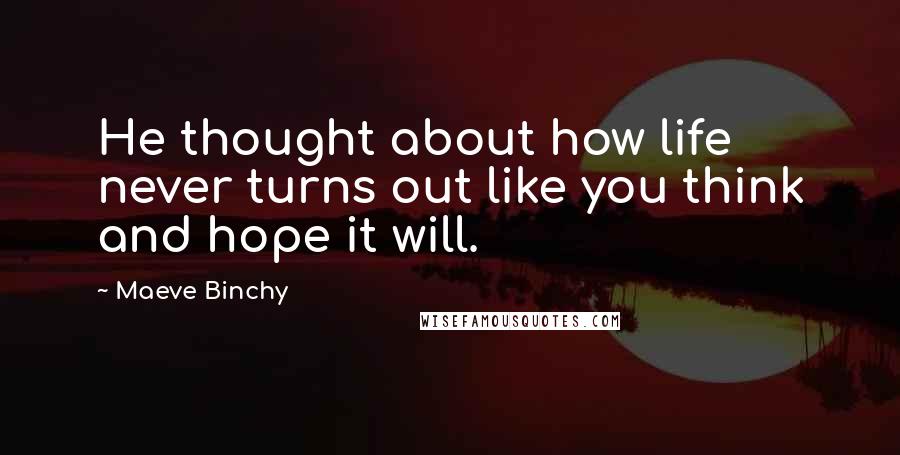 Maeve Binchy Quotes: He thought about how life never turns out like you think and hope it will.