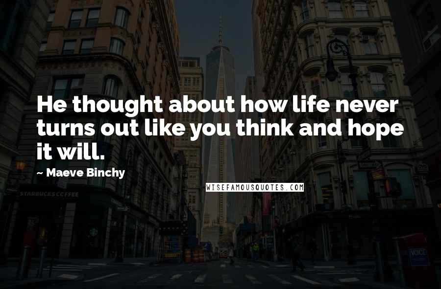 Maeve Binchy Quotes: He thought about how life never turns out like you think and hope it will.