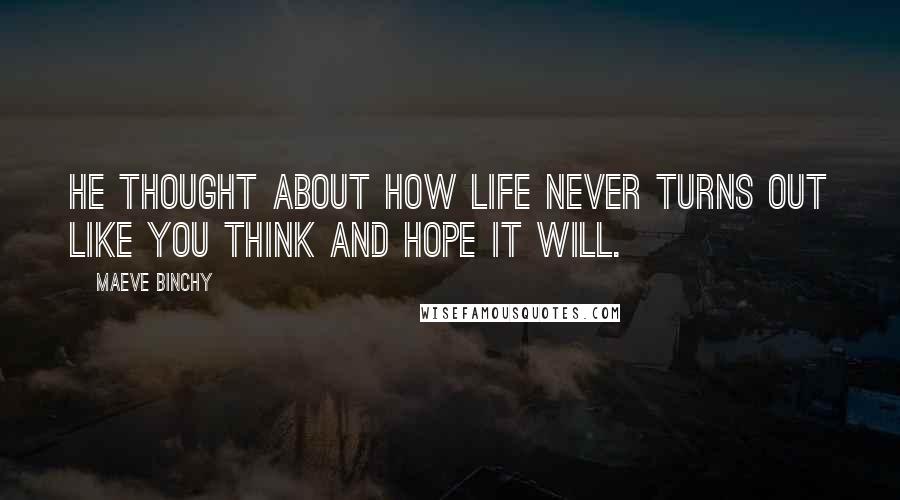 Maeve Binchy Quotes: He thought about how life never turns out like you think and hope it will.