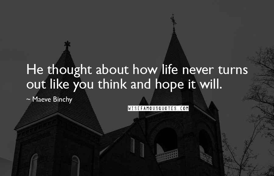 Maeve Binchy Quotes: He thought about how life never turns out like you think and hope it will.