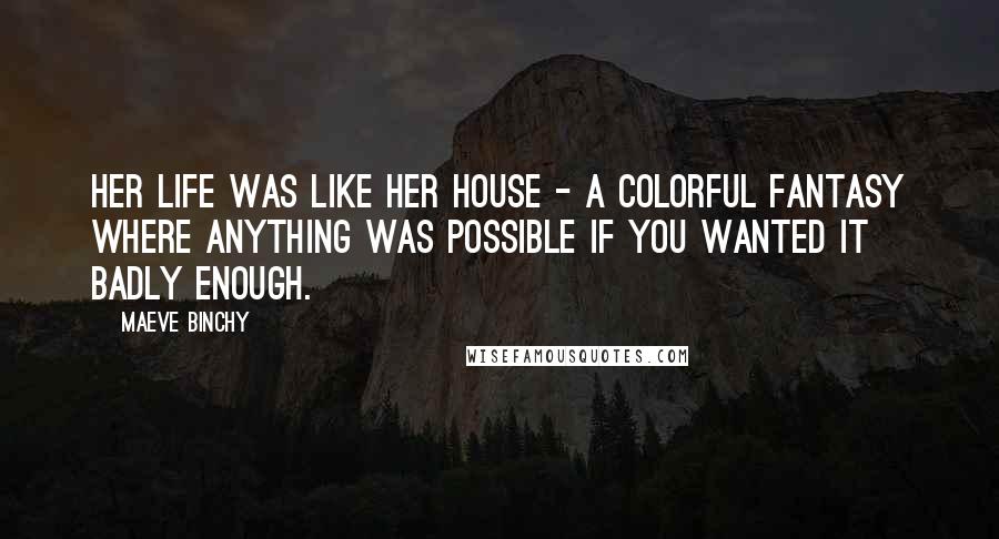 Maeve Binchy Quotes: Her life was like her house - a colorful fantasy where anything was possible if you wanted it badly enough.