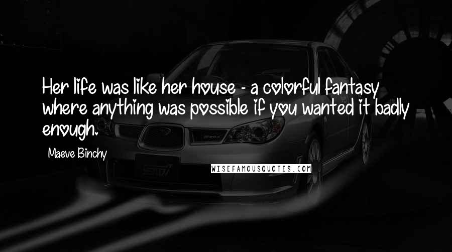 Maeve Binchy Quotes: Her life was like her house - a colorful fantasy where anything was possible if you wanted it badly enough.