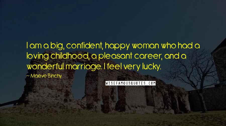 Maeve Binchy Quotes: I am a big, confident, happy woman who had a loving childhood, a pleasant career, and a wonderful marriage. I feel very lucky.