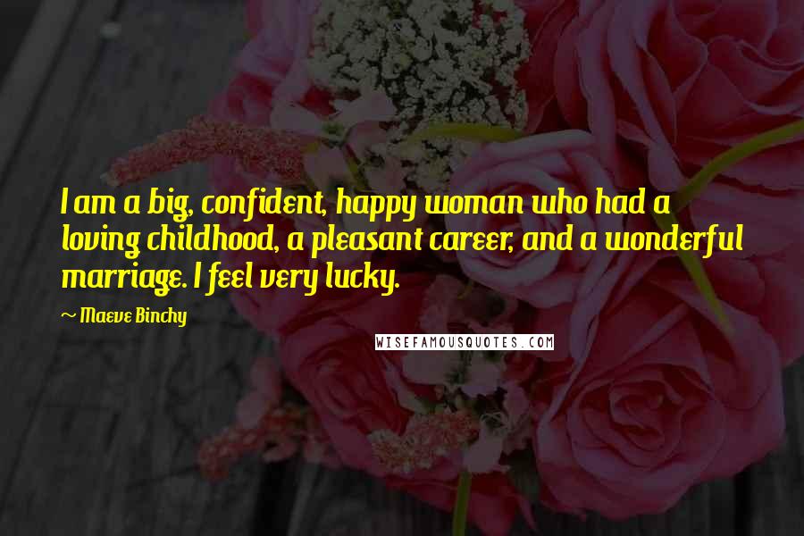 Maeve Binchy Quotes: I am a big, confident, happy woman who had a loving childhood, a pleasant career, and a wonderful marriage. I feel very lucky.