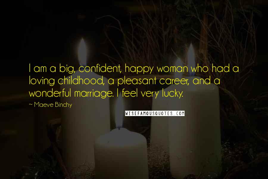 Maeve Binchy Quotes: I am a big, confident, happy woman who had a loving childhood, a pleasant career, and a wonderful marriage. I feel very lucky.