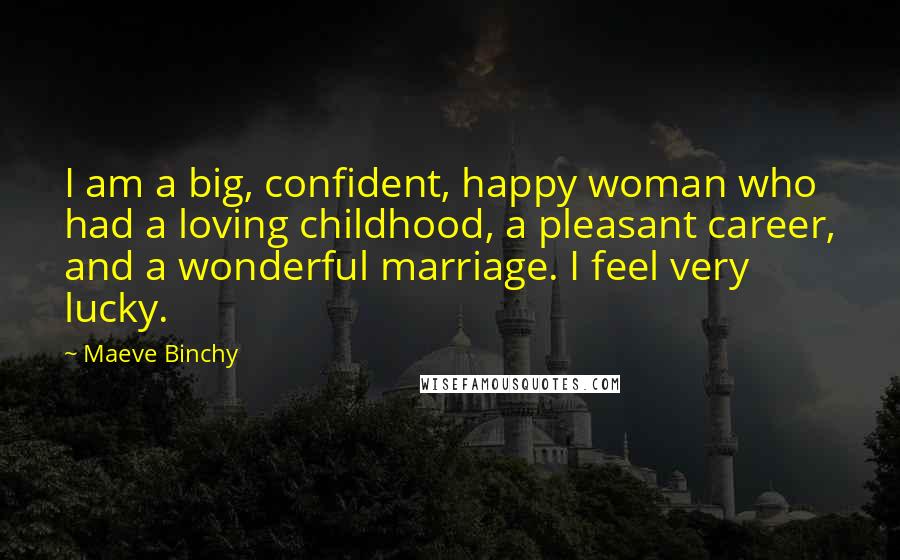 Maeve Binchy Quotes: I am a big, confident, happy woman who had a loving childhood, a pleasant career, and a wonderful marriage. I feel very lucky.