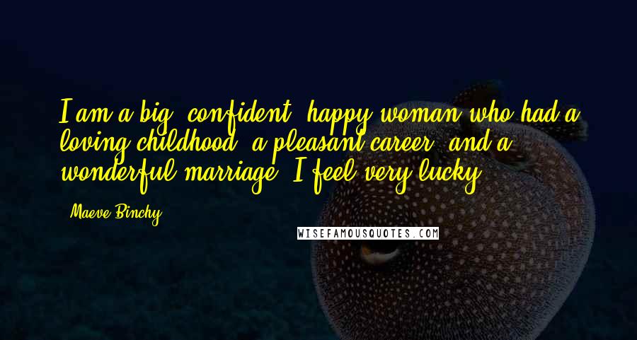 Maeve Binchy Quotes: I am a big, confident, happy woman who had a loving childhood, a pleasant career, and a wonderful marriage. I feel very lucky.