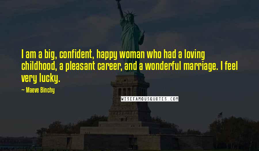 Maeve Binchy Quotes: I am a big, confident, happy woman who had a loving childhood, a pleasant career, and a wonderful marriage. I feel very lucky.