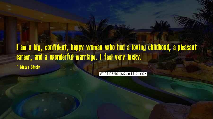 Maeve Binchy Quotes: I am a big, confident, happy woman who had a loving childhood, a pleasant career, and a wonderful marriage. I feel very lucky.