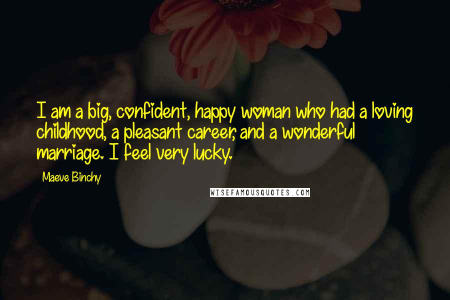 Maeve Binchy Quotes: I am a big, confident, happy woman who had a loving childhood, a pleasant career, and a wonderful marriage. I feel very lucky.