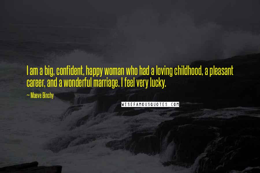 Maeve Binchy Quotes: I am a big, confident, happy woman who had a loving childhood, a pleasant career, and a wonderful marriage. I feel very lucky.